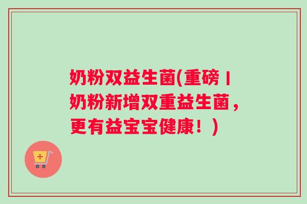 奶粉双益生菌(重磅丨奶粉新增双重益生菌，更有益宝宝健康！)