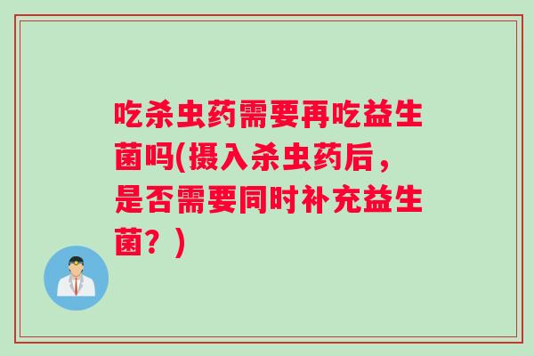 吃杀虫药需要再吃益生菌吗(摄入杀虫药后，是否需要同时补充益生菌？)