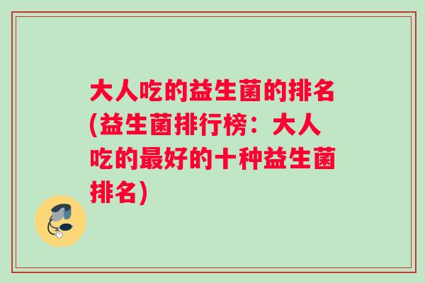 大人吃的益生菌的排名(益生菌排行榜：大人吃的最好的十种益生菌排名)