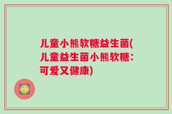 儿童小熊软糖益生菌(儿童益生菌小熊软糖：可爱又健康)