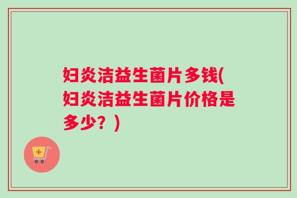妇炎洁益生菌片多钱(妇炎洁益生菌片价格是多少？)
