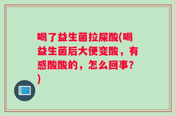 喝了益生菌拉屎酸(喝益生菌后大便变酸，有感酸酸的，怎么回事？)