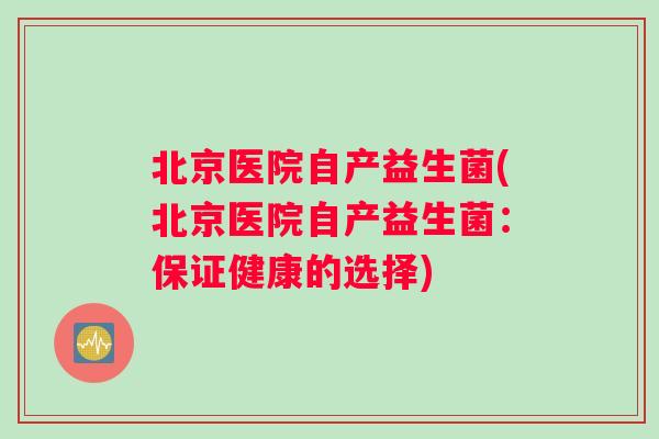 北京医院自产益生菌(北京医院自产益生菌：保证健康的选择)