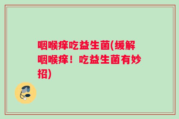 咽喉痒吃益生菌(缓解咽喉痒！吃益生菌有妙招)