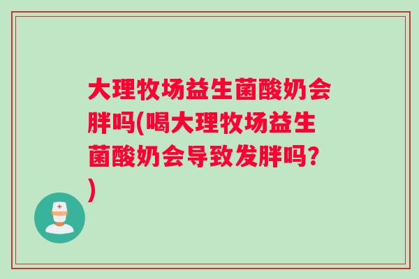 大理牧场益生菌酸奶会胖吗(喝大理牧场益生菌酸奶会导致发胖吗？)