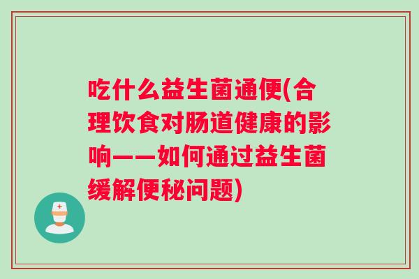 吃什么益生菌通便(合理饮食对肠道健康的影响——如何通过益生菌缓解问题)