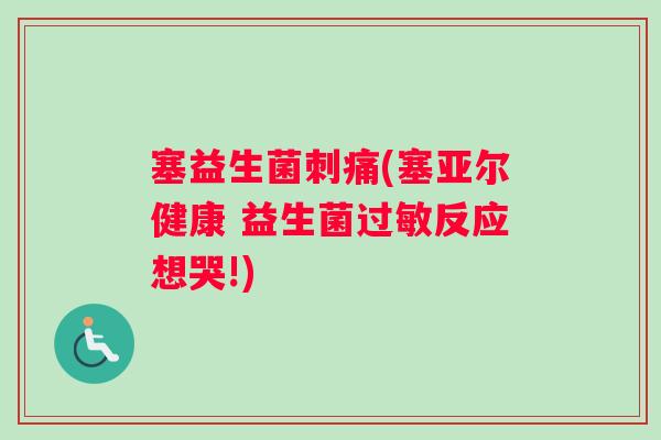 塞益生菌刺痛(塞亚尔健康 益生菌过敏反应想哭!)