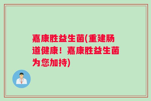 嘉康胜益生菌(重建肠道健康！嘉康胜益生菌为您加持)
