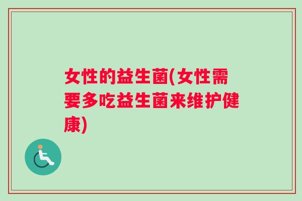 女性的益生菌(女性需要多吃益生菌来维护健康) 女性的益生菌(女性需要多吃益生菌来维护健康)