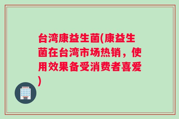 台湾康益生菌(康益生菌在台湾市场热销，使用效果备受消费者喜爱)