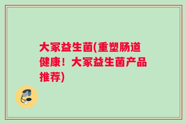 大冢益生菌(重塑肠道健康!大冢益生菌产品推荐) 大冢益生菌(重塑肠道健康!大冢益生菌产品推荐)