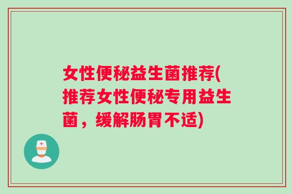 女性便秘益生菌推荐(推荐女性便秘专用益生菌，缓解肠胃不适)