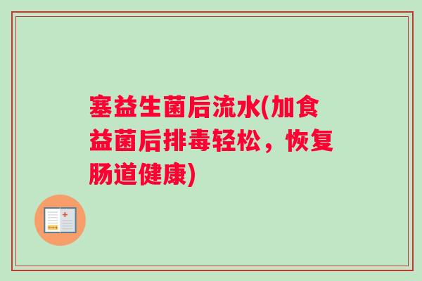 塞益生菌后流水(加食益菌后排毒轻松，恢复肠道健康)