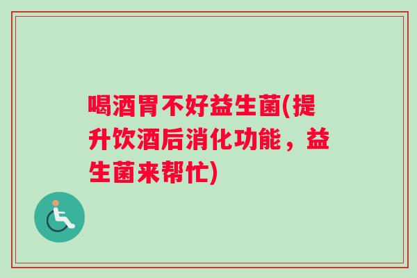 喝酒胃不好益生菌(提升饮酒后消化功能，益生菌来帮忙)