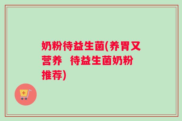 奶粉待益生菌(养胃又营养  待益生菌奶粉推荐)
