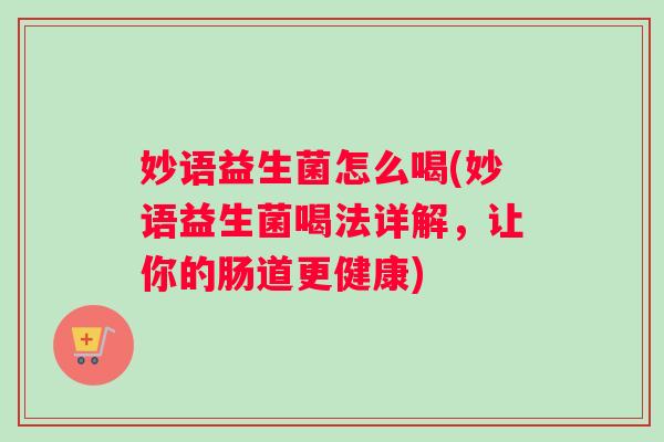 妙语益生菌怎么喝(妙语益生菌喝法详解,让你的肠道更健康) 妙语益生菌怎么喝(妙语益生菌喝法详解,让你的肠道更健康)