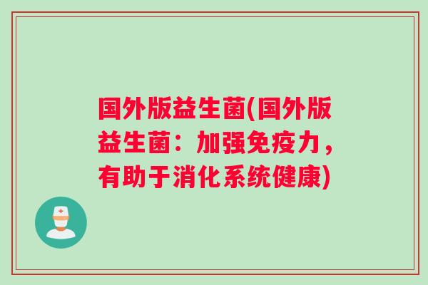 国外版益生菌(国外版益生菌:加强力,有助于消化系统健康) 国外版益生菌(国外版益生菌:加强力,有助于消化系统健康)