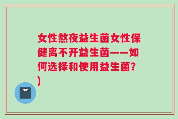 女性熬夜益生菌女性保健离不开益生菌——如何选择和使用益生菌？)