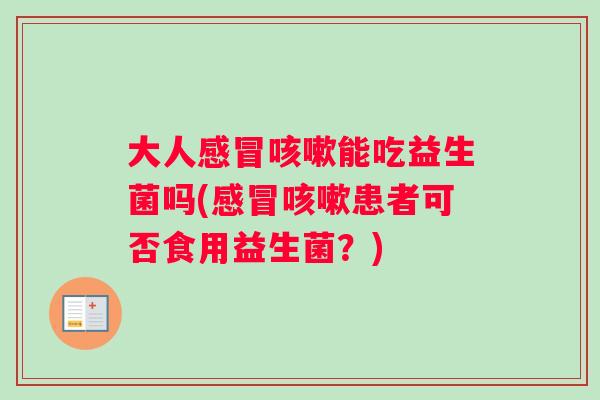 大人感冒咳嗽能吃益生菌吗(感冒咳嗽患者可否食用益生菌？)