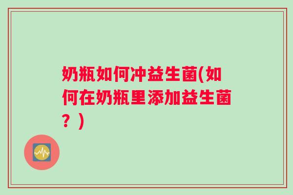 奶瓶如何冲益生菌(如何在奶瓶里添加益生菌？)
