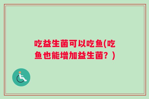 吃益生菌可以吃鱼(吃鱼也能增加益生菌?) 吃益生菌可以吃鱼(吃鱼也能增加益生菌?)