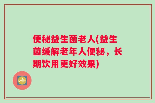 便秘益生菌老人(益生菌缓解老年人便秘，长期饮用更好效果)