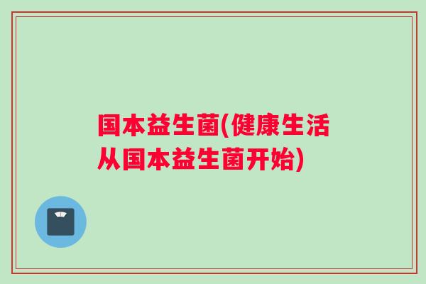国本益生菌(健康生活从国本益生菌开始)