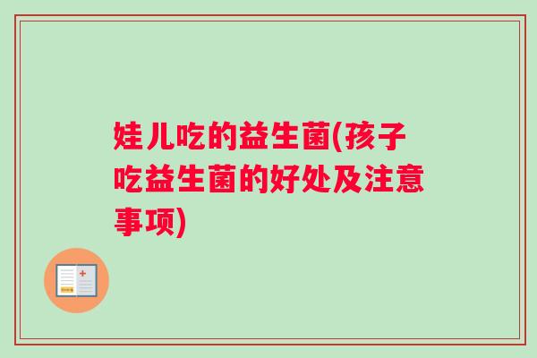 娃儿吃的益生菌(孩子吃益生菌的好处及注意事项)