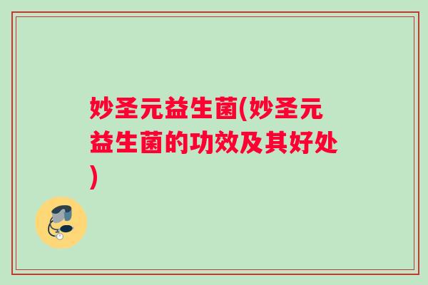 妙圣元益生菌(妙圣元益生菌的功效及其好处)