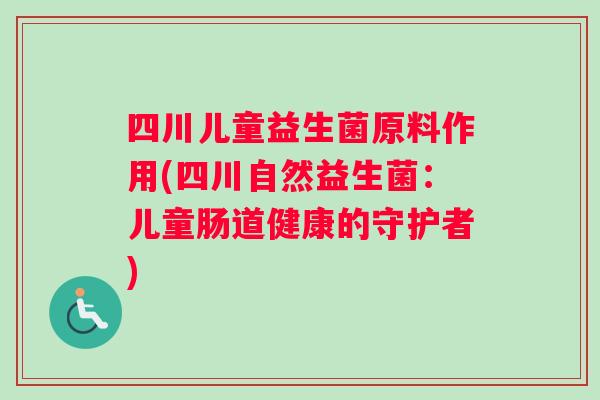 四川儿童益生菌原料作用(四川自然益生菌：儿童肠道健康的守护者)