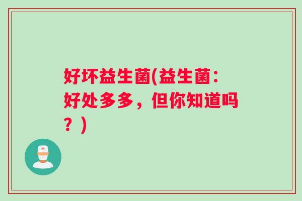 好坏益生菌(益生菌：好处多多，但你知道吗？)