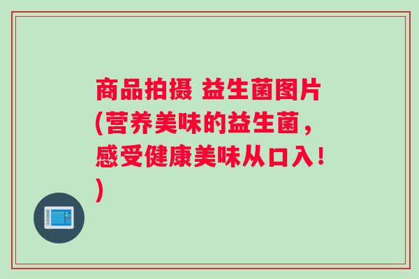 商品拍摄 益生菌图片(营养美味的益生菌，感受健康美味从口入！)