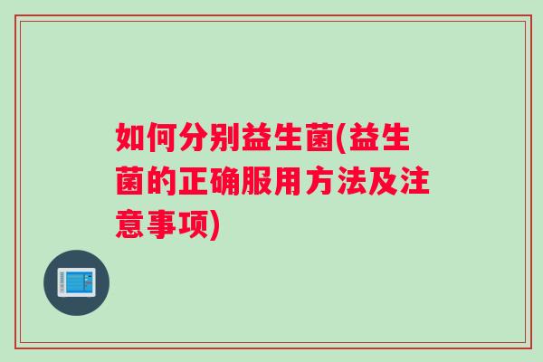 如何分别益生菌(益生菌的正确服用方法及注意事项)