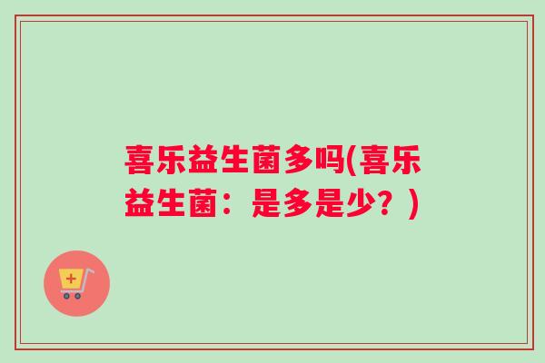 喜乐益生菌多吗(喜乐益生菌:是多是少?) 喜乐益生菌多吗(喜乐益生菌:是多是少?)
