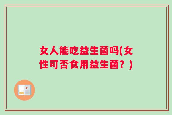 女人能吃益生菌吗(女性可否食用益生菌？)