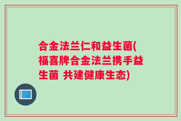 合金法兰仁和益生菌(福喜牌合金法兰携手益生菌 共建健康生态)
