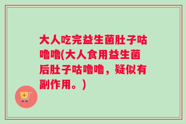 大人吃完益生菌肚子咕噜噜(大人食用益生菌后肚子咕噜噜，疑似有副作用。)