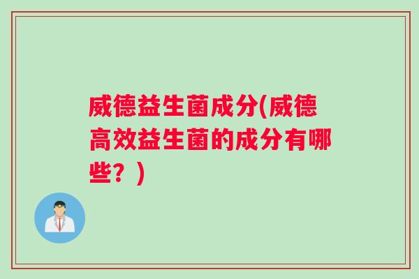 威德益生菌成分(威德高效益生菌的成分有哪些？)
