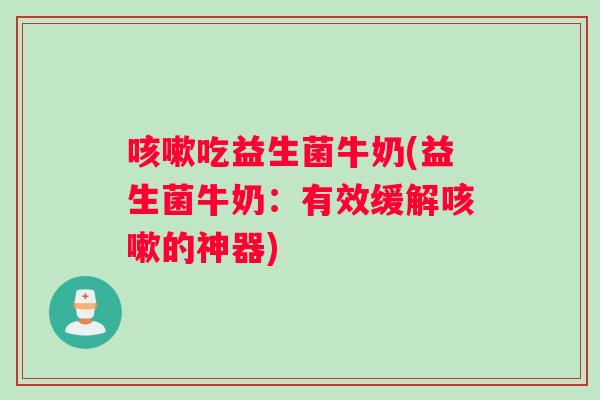 咳嗽吃益生菌牛奶(益生菌牛奶：有效缓解咳嗽的神器)