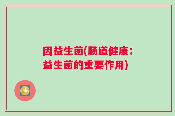 因益生菌(肠道健康：益生菌的重要作用)