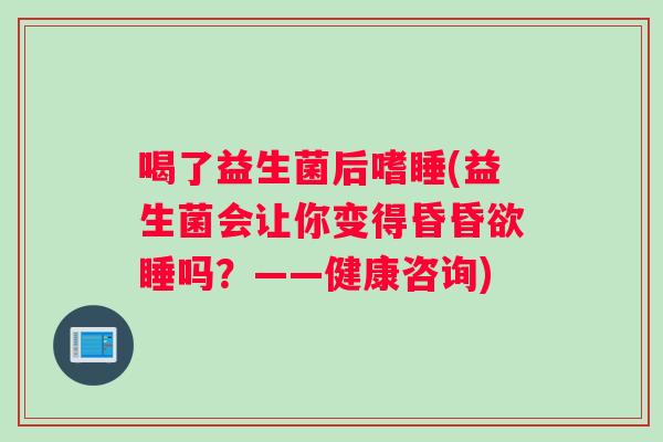喝了益生菌后嗜睡(益生菌会让你变得昏昏欲睡吗?——健康咨询) 喝了益生菌后嗜睡(益生菌会让你变得昏昏欲睡吗?——健康咨询)