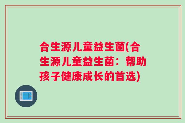 合生源儿童益生菌(合生源儿童益生菌：帮助孩子健康成长的首选)