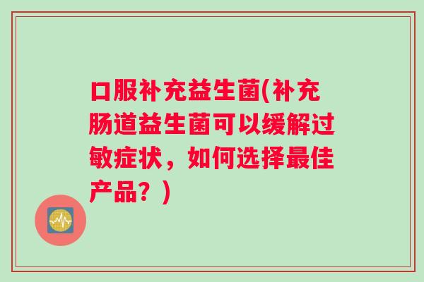 口服补充益生菌(补充肠道益生菌可以缓解过敏症状，如何选择最佳产品？)