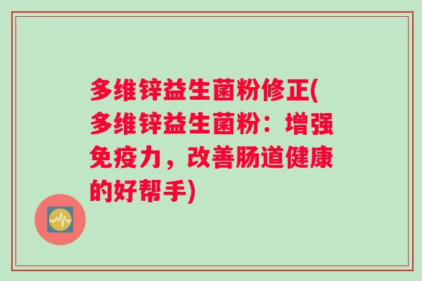 多维锌益生菌粉修正(多维锌益生菌粉：增强免疫力，改善肠道健康的好帮手)