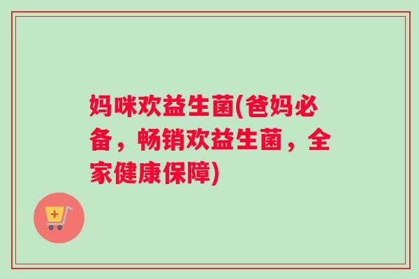妈咪欢益生菌(爸妈必备，畅销欢益生菌，全家健康保障)