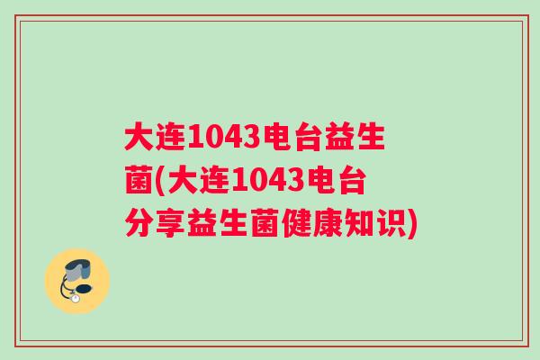 大连1043电台益生菌(大连1043电台分享益生菌健康知识) 大连1043电台益生菌(大连1043电台分享益生菌健康知识)