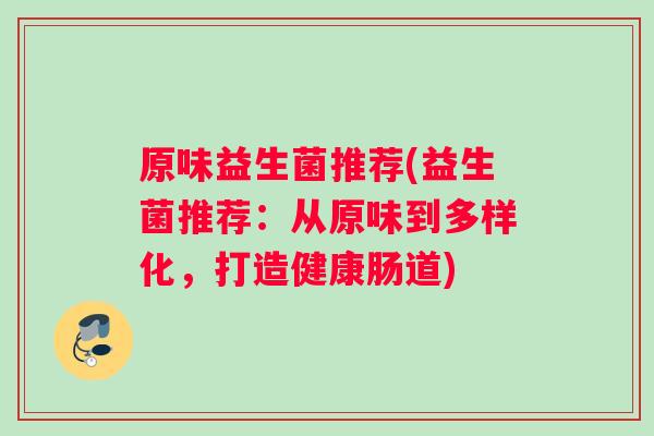 原味益生菌推荐(益生菌推荐：从原味到多样化，打造健康肠道)