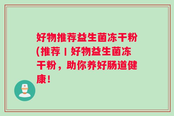 好物推荐益生菌冻干粉(推荐丨好物益生菌冻干粉，助你养好肠道健康！