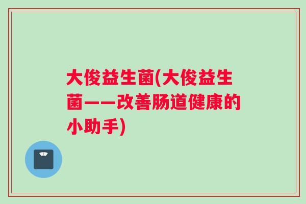 大俊益生菌(大俊益生菌——改善肠道健康的小助手)