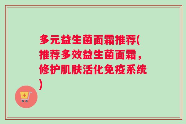 多元益生菌面霜推荐(推荐多效益生菌面霜，修护肌肤活化免疫系统)